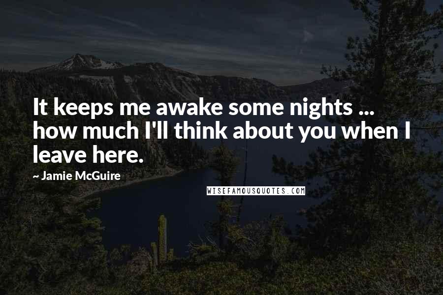 Jamie McGuire Quotes: It keeps me awake some nights ... how much I'll think about you when I leave here.