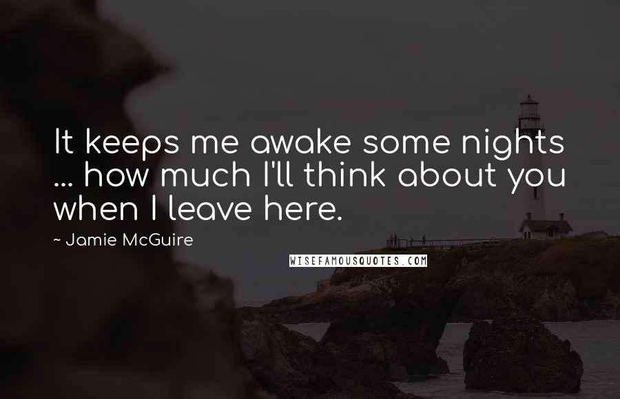 Jamie McGuire Quotes: It keeps me awake some nights ... how much I'll think about you when I leave here.