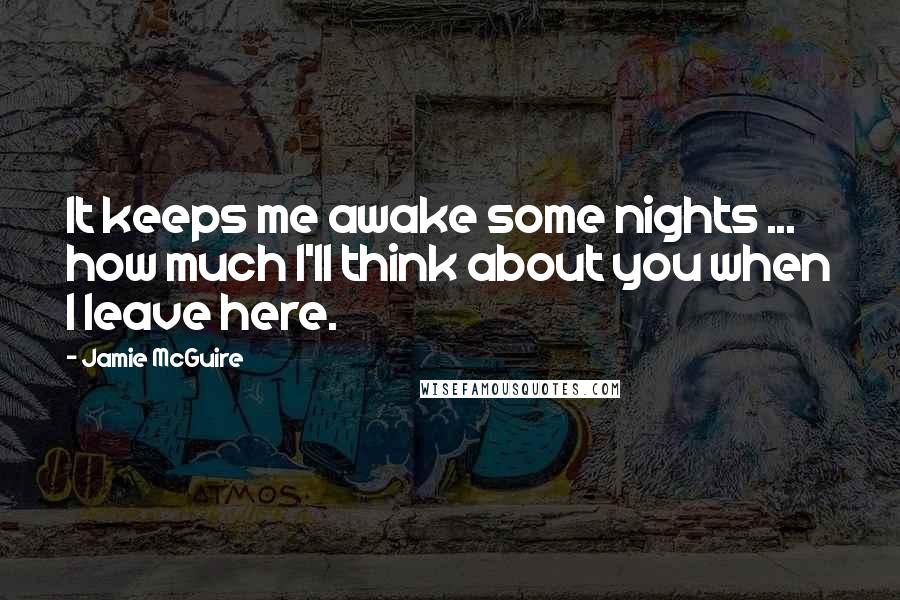 Jamie McGuire Quotes: It keeps me awake some nights ... how much I'll think about you when I leave here.