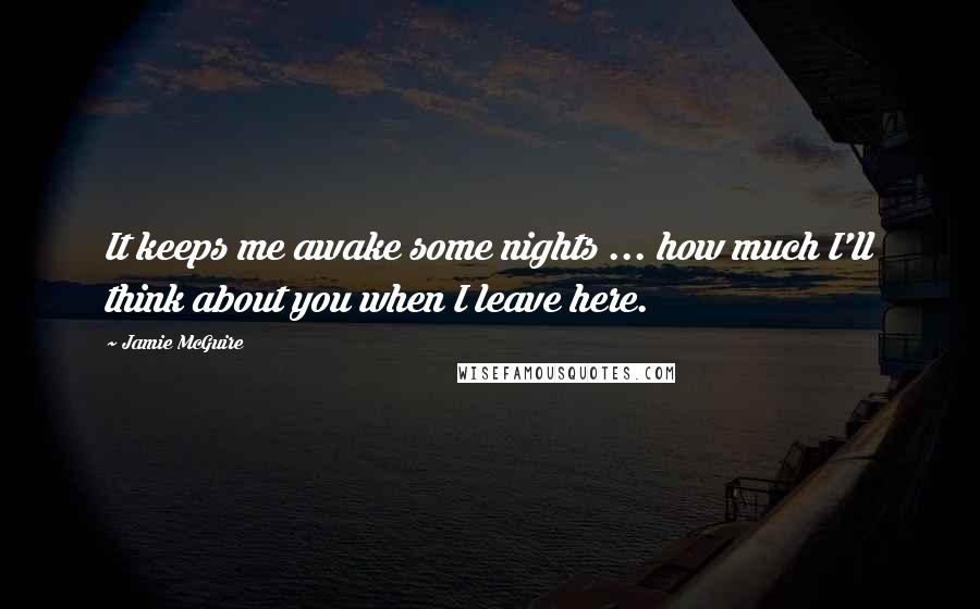 Jamie McGuire Quotes: It keeps me awake some nights ... how much I'll think about you when I leave here.