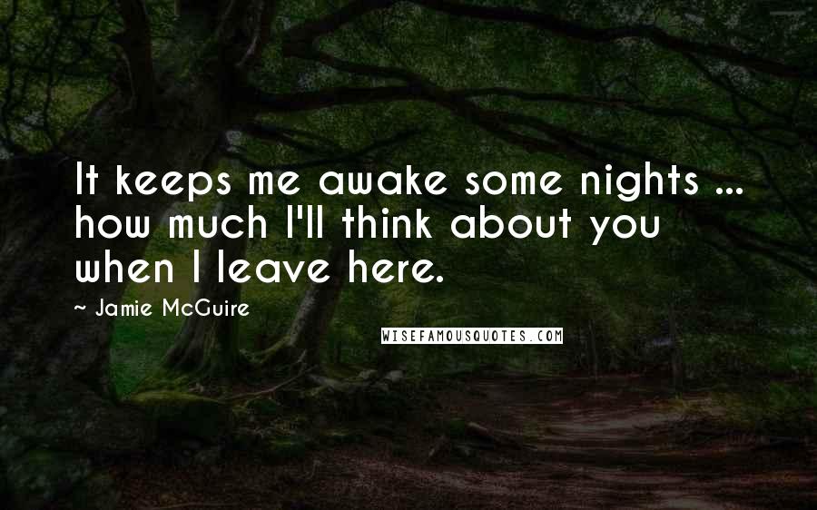 Jamie McGuire Quotes: It keeps me awake some nights ... how much I'll think about you when I leave here.