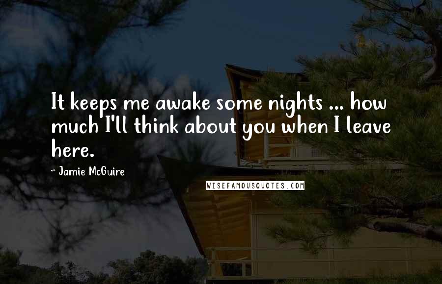 Jamie McGuire Quotes: It keeps me awake some nights ... how much I'll think about you when I leave here.