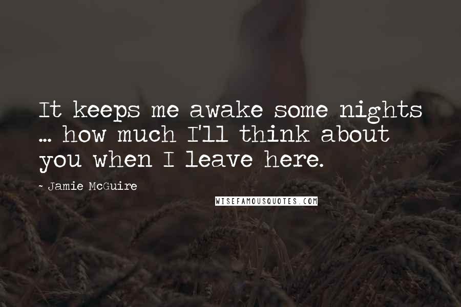 Jamie McGuire Quotes: It keeps me awake some nights ... how much I'll think about you when I leave here.