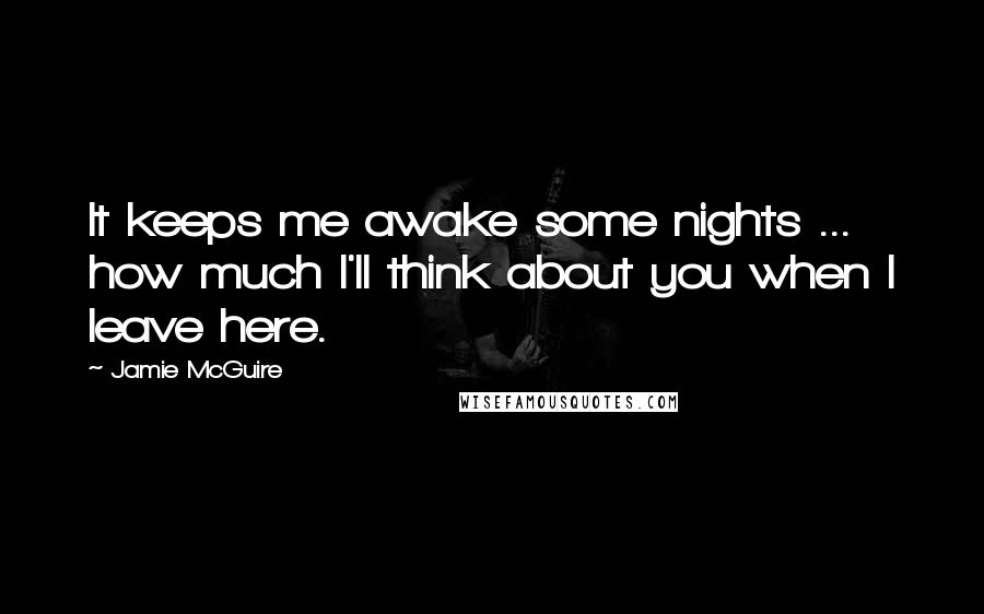 Jamie McGuire Quotes: It keeps me awake some nights ... how much I'll think about you when I leave here.