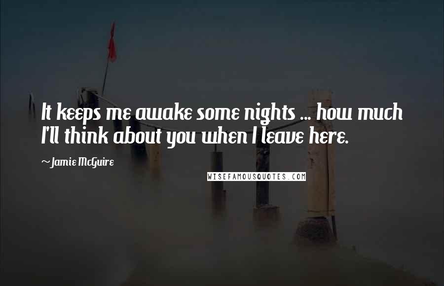 Jamie McGuire Quotes: It keeps me awake some nights ... how much I'll think about you when I leave here.