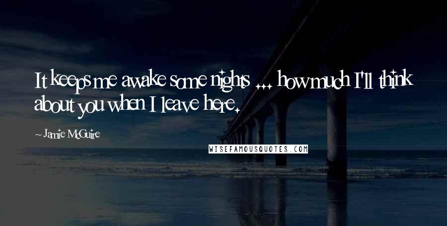 Jamie McGuire Quotes: It keeps me awake some nights ... how much I'll think about you when I leave here.