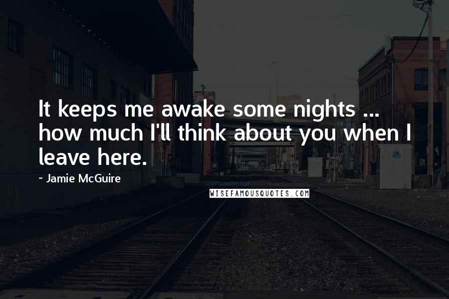 Jamie McGuire Quotes: It keeps me awake some nights ... how much I'll think about you when I leave here.