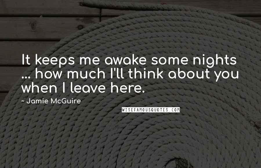 Jamie McGuire Quotes: It keeps me awake some nights ... how much I'll think about you when I leave here.