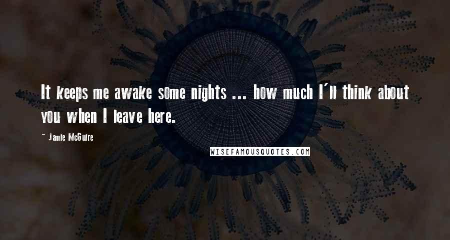 Jamie McGuire Quotes: It keeps me awake some nights ... how much I'll think about you when I leave here.