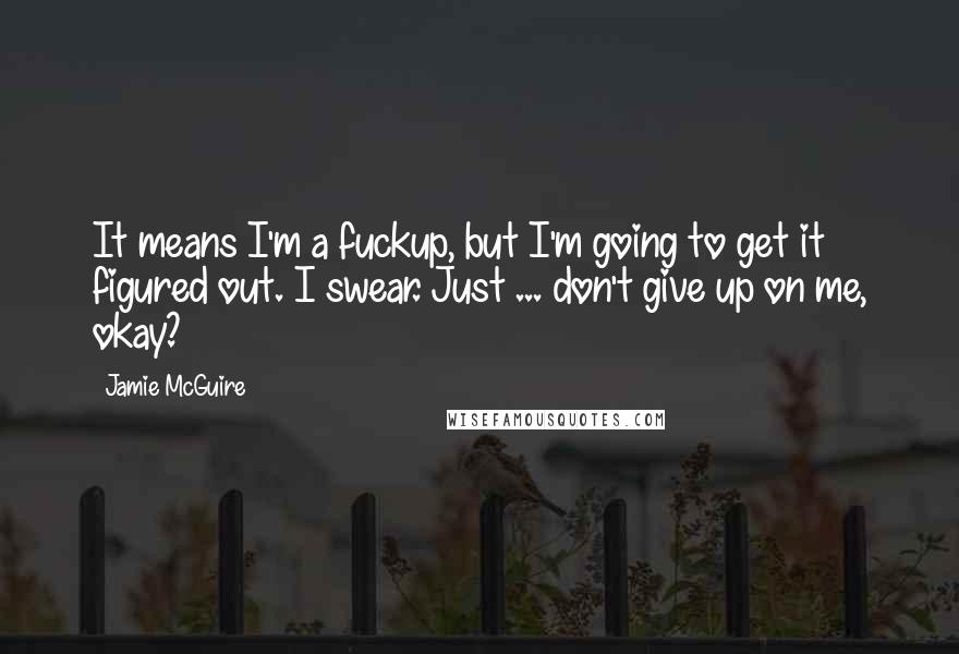 Jamie McGuire Quotes: It means I'm a fuckup, but I'm going to get it figured out. I swear. Just ... don't give up on me, okay?