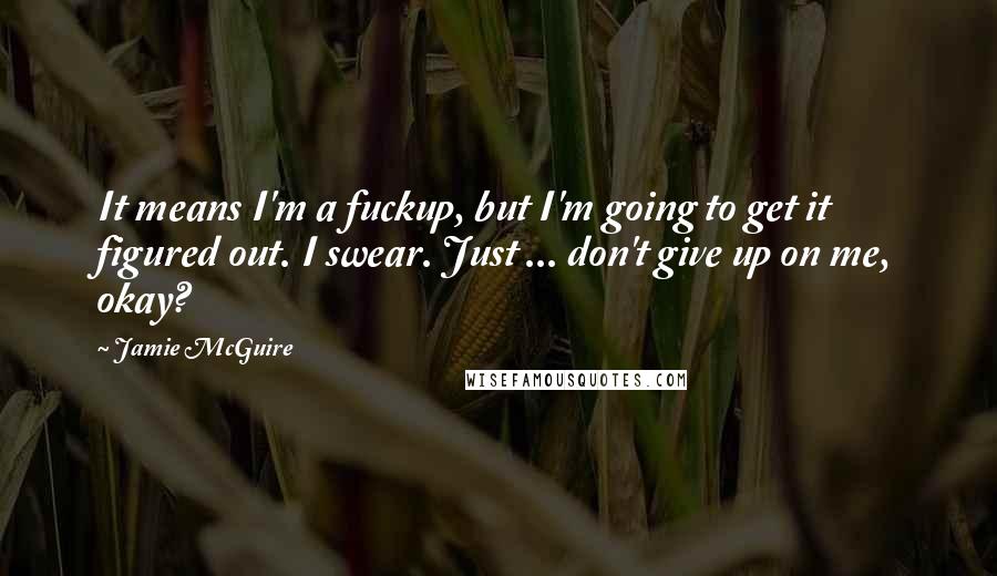 Jamie McGuire Quotes: It means I'm a fuckup, but I'm going to get it figured out. I swear. Just ... don't give up on me, okay?