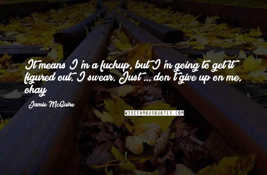 Jamie McGuire Quotes: It means I'm a fuckup, but I'm going to get it figured out. I swear. Just ... don't give up on me, okay?