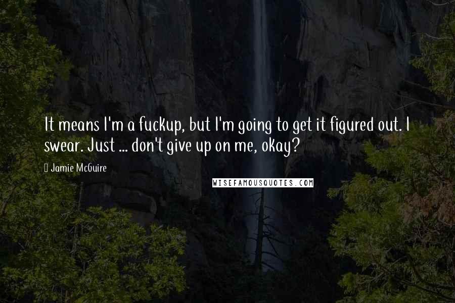 Jamie McGuire Quotes: It means I'm a fuckup, but I'm going to get it figured out. I swear. Just ... don't give up on me, okay?