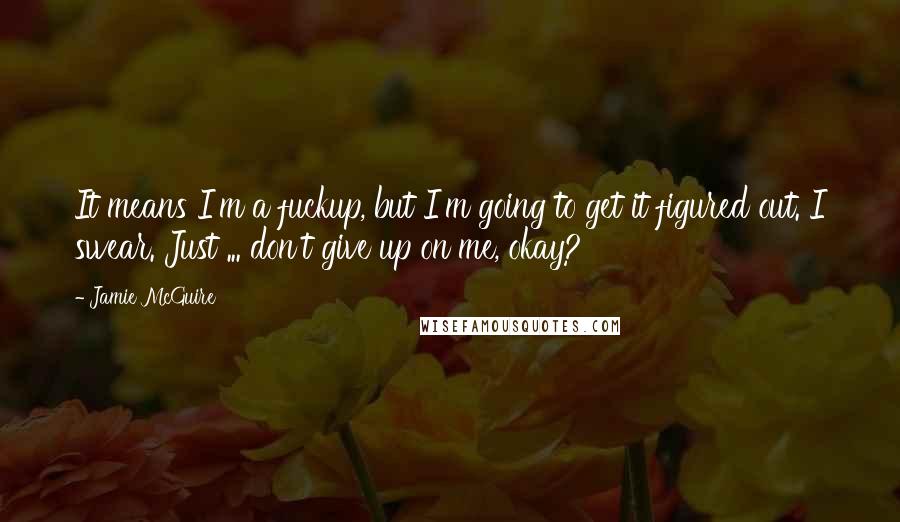 Jamie McGuire Quotes: It means I'm a fuckup, but I'm going to get it figured out. I swear. Just ... don't give up on me, okay?