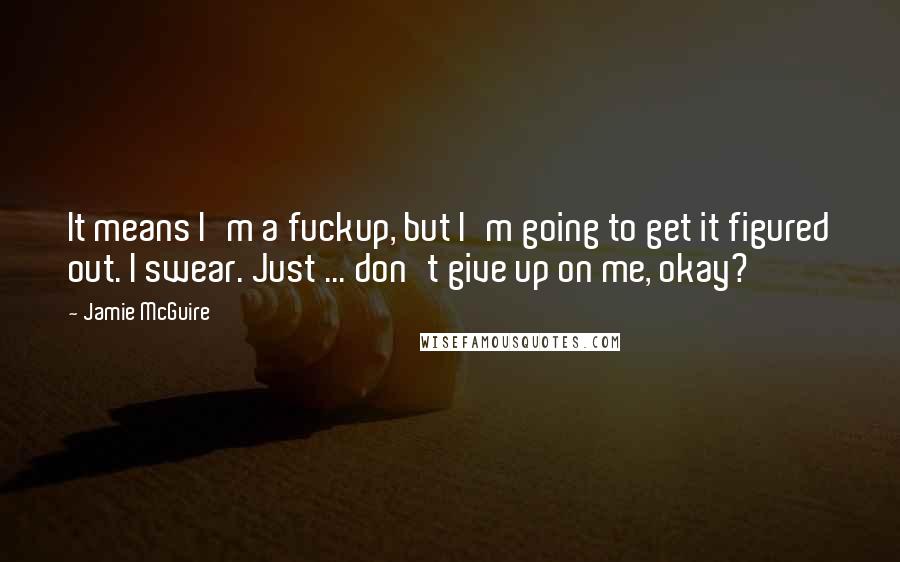 Jamie McGuire Quotes: It means I'm a fuckup, but I'm going to get it figured out. I swear. Just ... don't give up on me, okay?