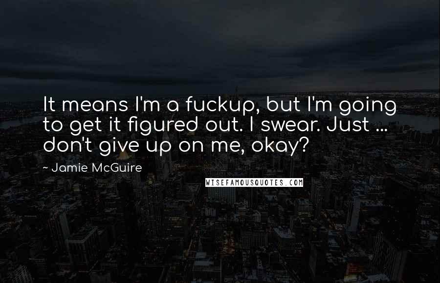 Jamie McGuire Quotes: It means I'm a fuckup, but I'm going to get it figured out. I swear. Just ... don't give up on me, okay?