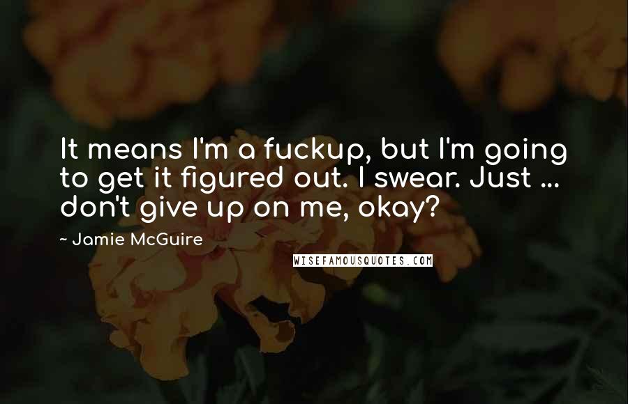 Jamie McGuire Quotes: It means I'm a fuckup, but I'm going to get it figured out. I swear. Just ... don't give up on me, okay?