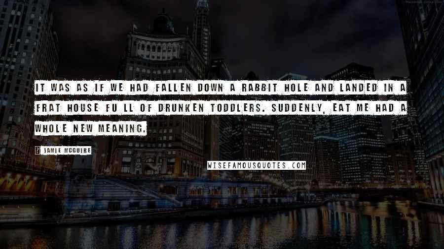 Jamie McGuire Quotes: It was as if we had fallen down a rabbit hole and landed in a frat house Fu ll of drunken toddlers. Suddenly, Eat Me had a whole new meaning.