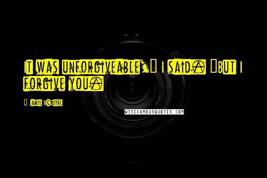 Jamie McGuire Quotes: It was unforgiveable," I said. "But I forgive you.