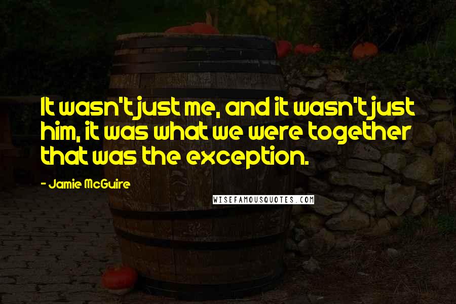 Jamie McGuire Quotes: It wasn't just me, and it wasn't just him, it was what we were together that was the exception.
