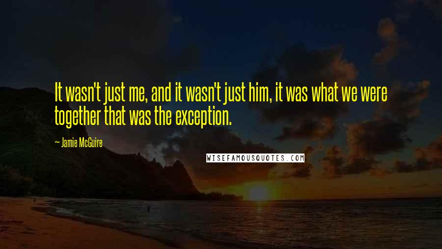 Jamie McGuire Quotes: It wasn't just me, and it wasn't just him, it was what we were together that was the exception.