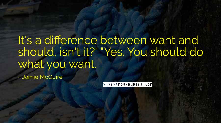 Jamie McGuire Quotes: It's a difference between want and should, isn't it?" "Yes. You should do what you want.