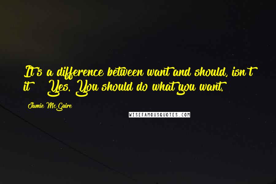 Jamie McGuire Quotes: It's a difference between want and should, isn't it?" "Yes. You should do what you want.