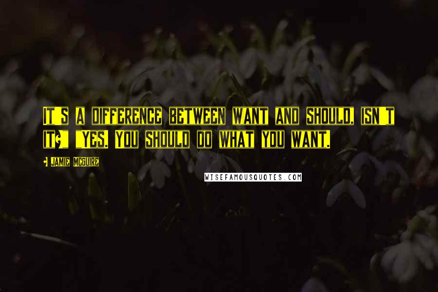 Jamie McGuire Quotes: It's a difference between want and should, isn't it?" "Yes. You should do what you want.