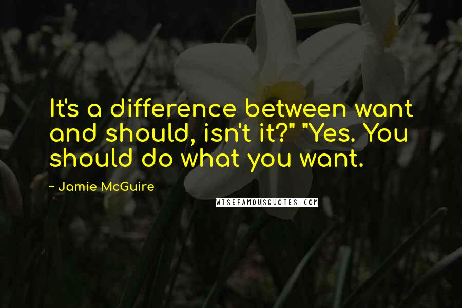 Jamie McGuire Quotes: It's a difference between want and should, isn't it?" "Yes. You should do what you want.