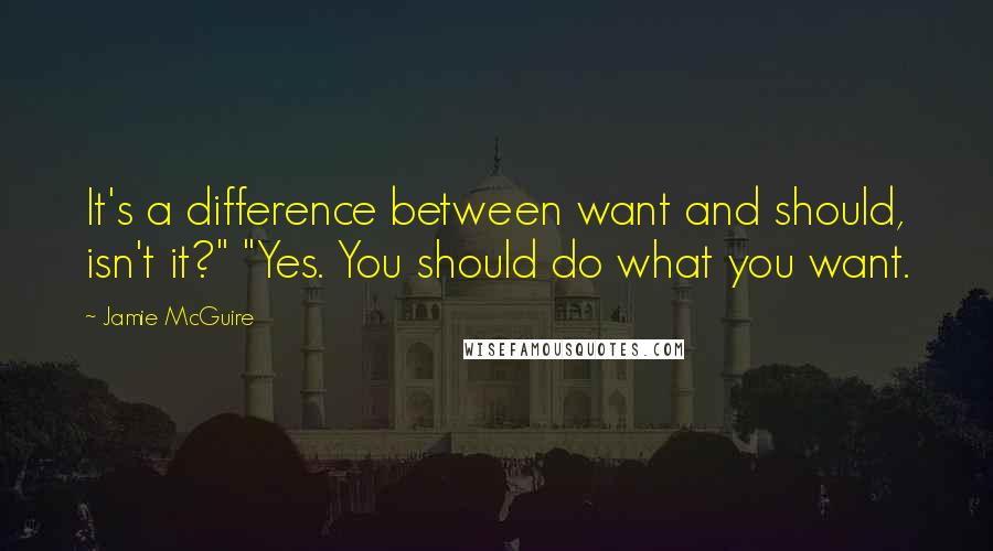 Jamie McGuire Quotes: It's a difference between want and should, isn't it?" "Yes. You should do what you want.