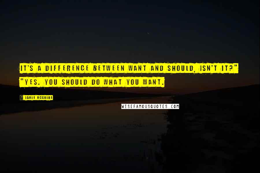 Jamie McGuire Quotes: It's a difference between want and should, isn't it?" "Yes. You should do what you want.