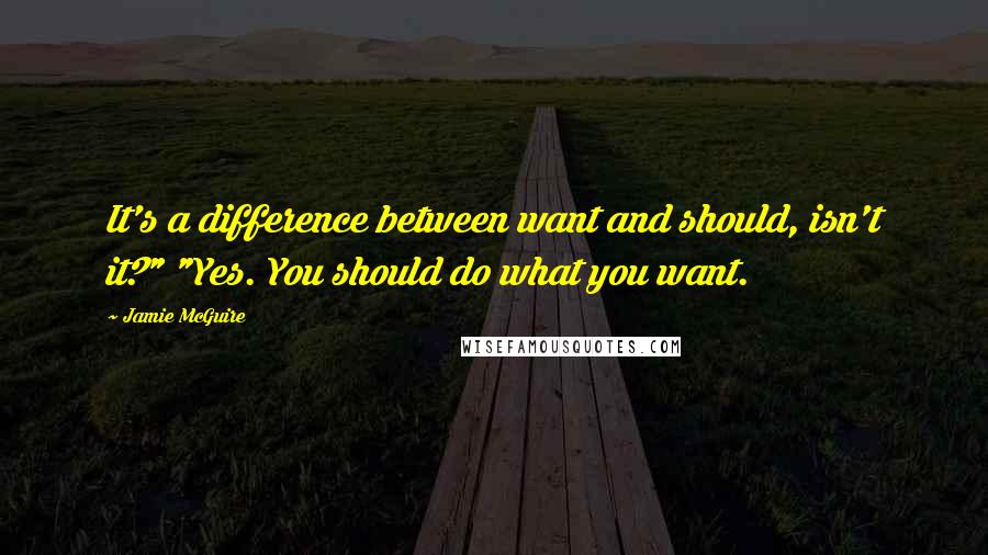 Jamie McGuire Quotes: It's a difference between want and should, isn't it?" "Yes. You should do what you want.