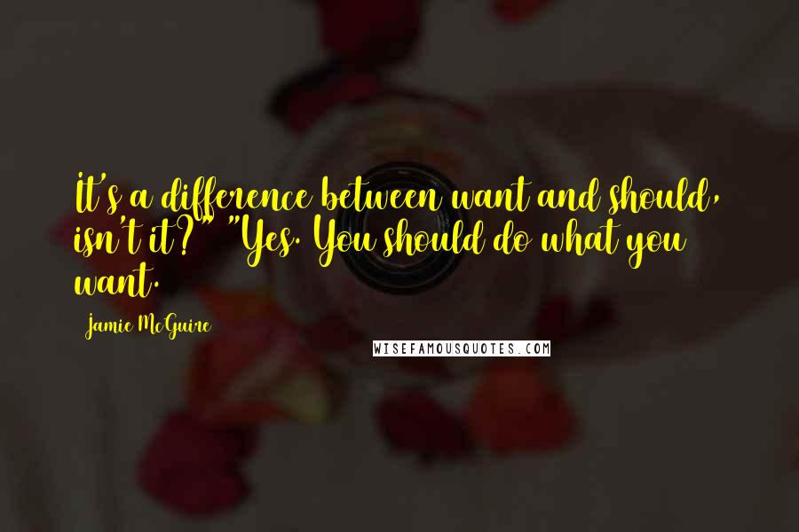 Jamie McGuire Quotes: It's a difference between want and should, isn't it?" "Yes. You should do what you want.