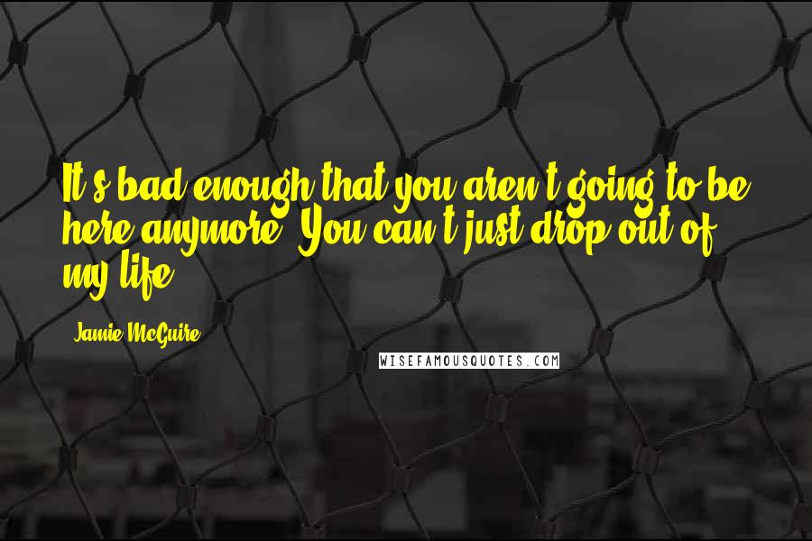 Jamie McGuire Quotes: It's bad enough that you aren't going to be here anymore. You can't just drop out of my life.