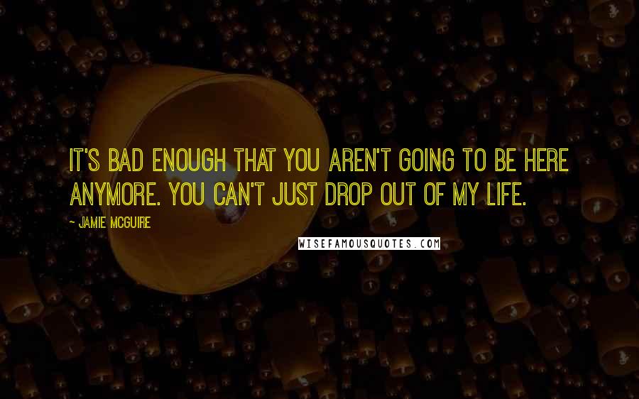 Jamie McGuire Quotes: It's bad enough that you aren't going to be here anymore. You can't just drop out of my life.