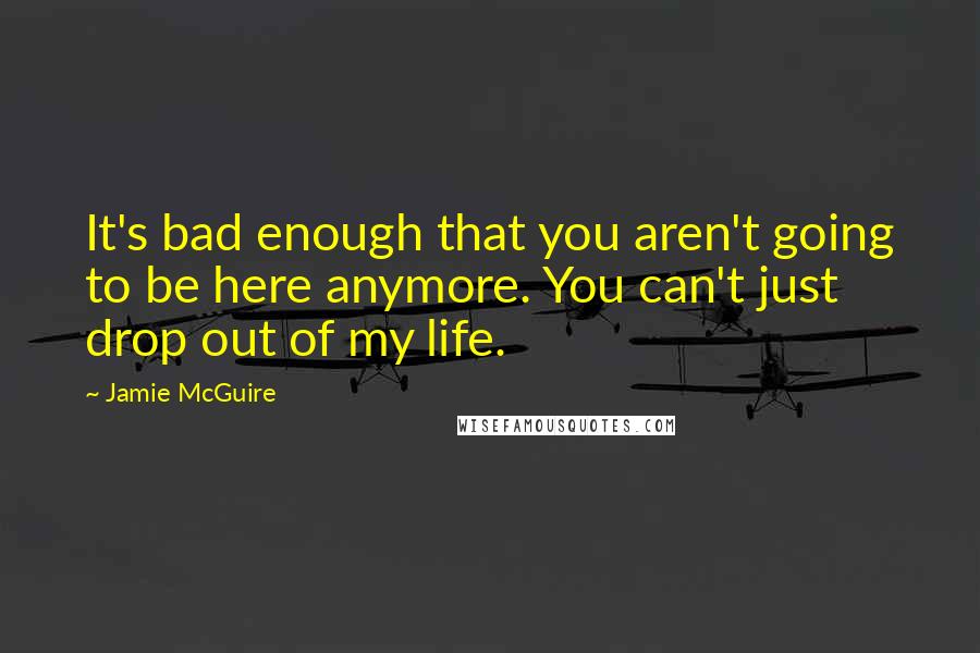 Jamie McGuire Quotes: It's bad enough that you aren't going to be here anymore. You can't just drop out of my life.