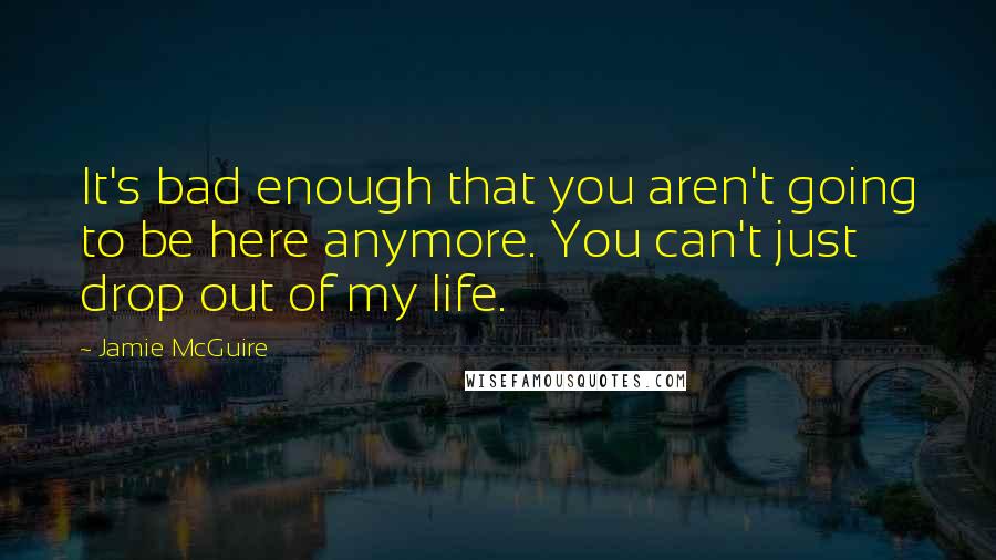 Jamie McGuire Quotes: It's bad enough that you aren't going to be here anymore. You can't just drop out of my life.