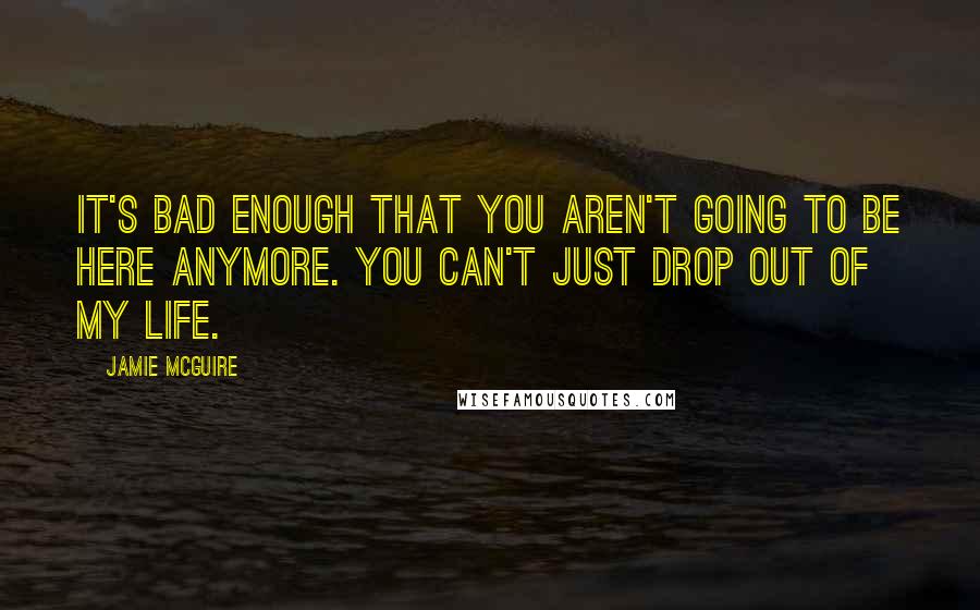 Jamie McGuire Quotes: It's bad enough that you aren't going to be here anymore. You can't just drop out of my life.