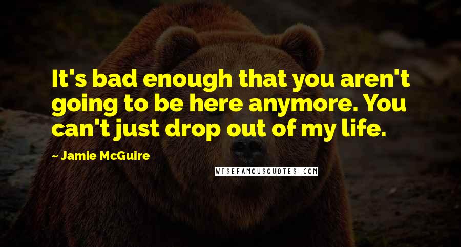 Jamie McGuire Quotes: It's bad enough that you aren't going to be here anymore. You can't just drop out of my life.