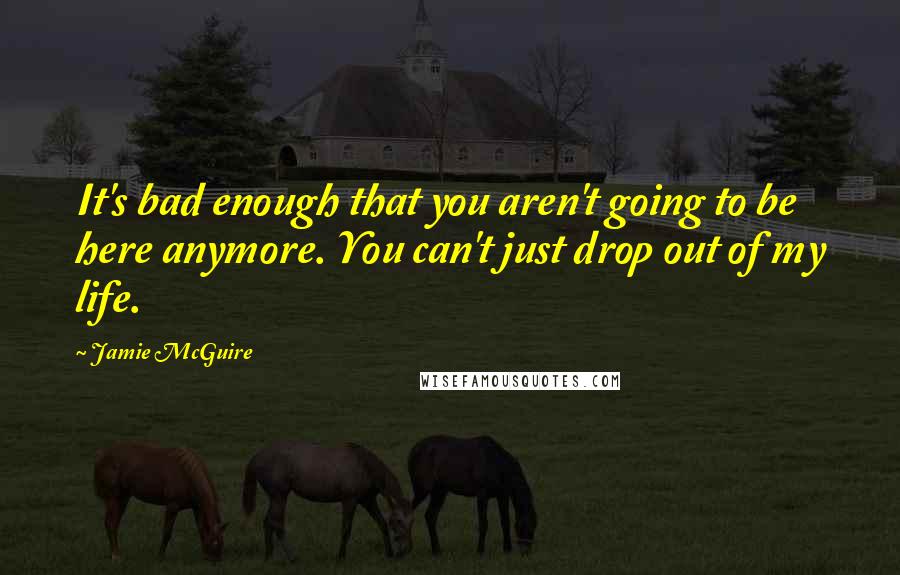 Jamie McGuire Quotes: It's bad enough that you aren't going to be here anymore. You can't just drop out of my life.