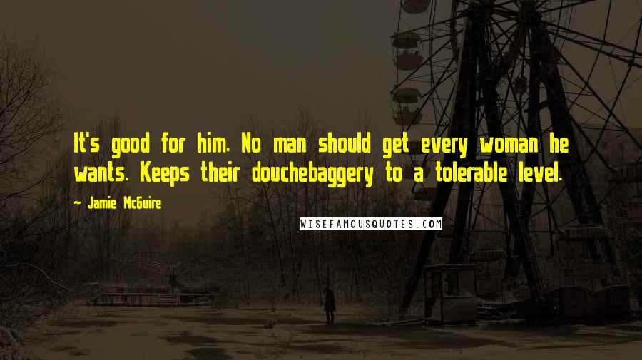 Jamie McGuire Quotes: It's good for him. No man should get every woman he wants. Keeps their douchebaggery to a tolerable level.