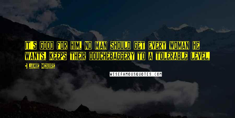 Jamie McGuire Quotes: It's good for him. No man should get every woman he wants. Keeps their douchebaggery to a tolerable level.