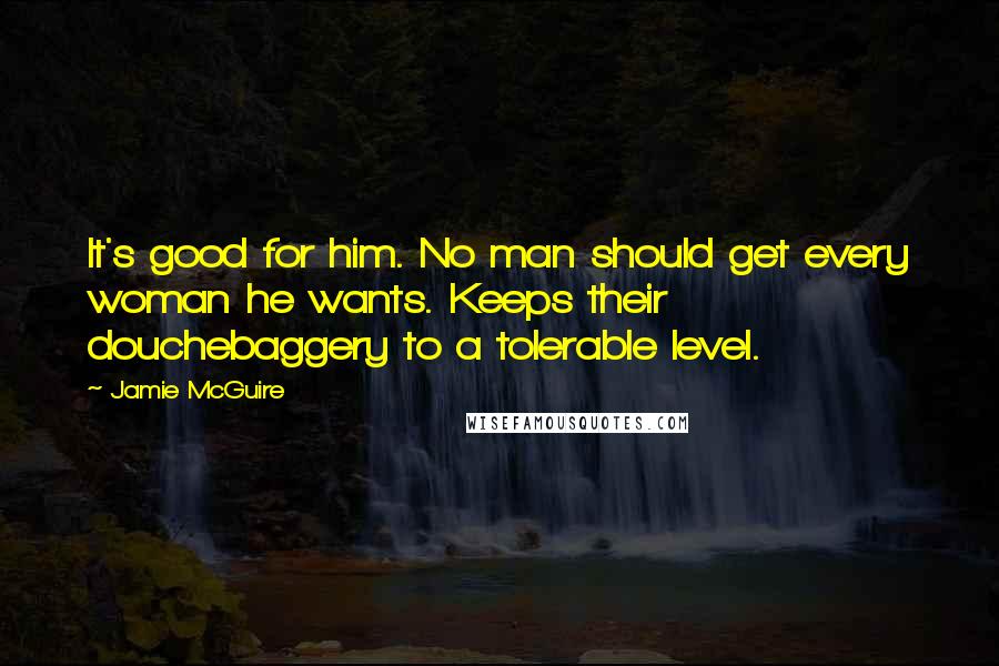 Jamie McGuire Quotes: It's good for him. No man should get every woman he wants. Keeps their douchebaggery to a tolerable level.