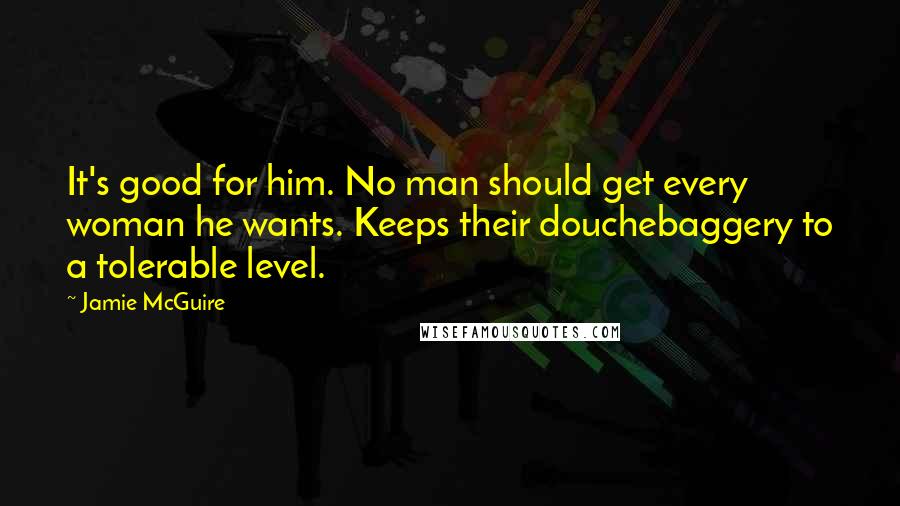 Jamie McGuire Quotes: It's good for him. No man should get every woman he wants. Keeps their douchebaggery to a tolerable level.