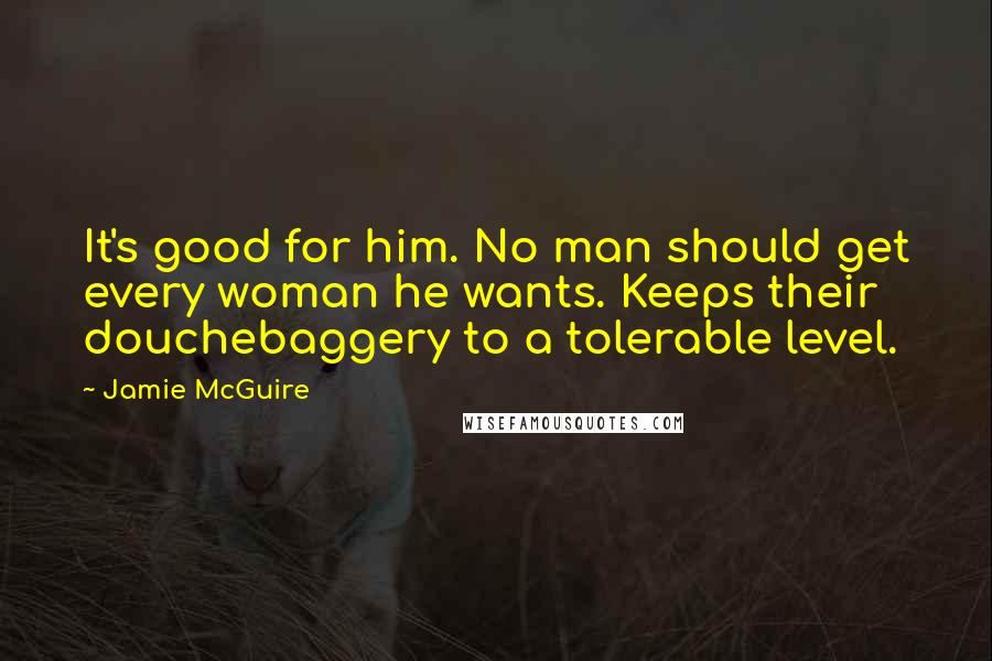 Jamie McGuire Quotes: It's good for him. No man should get every woman he wants. Keeps their douchebaggery to a tolerable level.