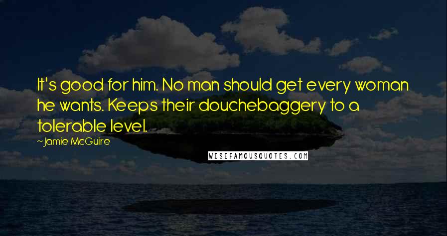 Jamie McGuire Quotes: It's good for him. No man should get every woman he wants. Keeps their douchebaggery to a tolerable level.