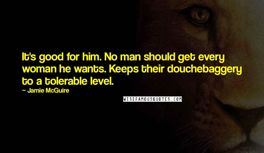 Jamie McGuire Quotes: It's good for him. No man should get every woman he wants. Keeps their douchebaggery to a tolerable level.