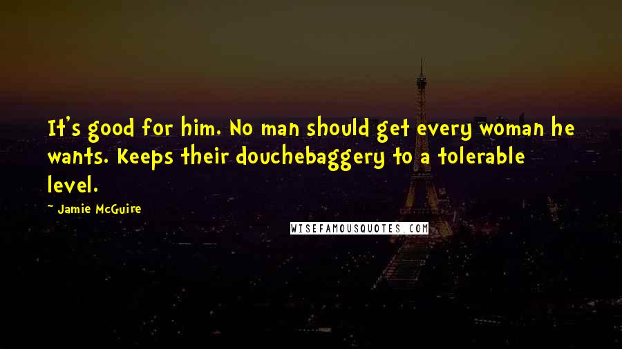 Jamie McGuire Quotes: It's good for him. No man should get every woman he wants. Keeps their douchebaggery to a tolerable level.