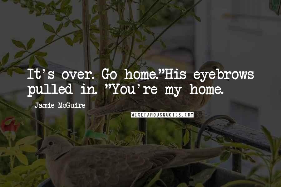 Jamie McGuire Quotes: It's over. Go home."His eyebrows pulled in. "You're my home.