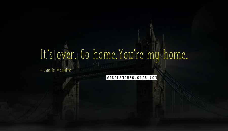 Jamie McGuire Quotes: It's over. Go home.You're my home.